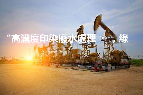 “高濃度印染廢水處理，綠色創(chuàng)新，凈享環(huán)保新篇章”